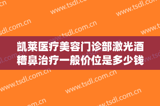凯莱医疗美容门诊部激光酒糟鼻治疗一般价位是多少钱?靠谱吗?(激光治疗酒糟鼻价格)
