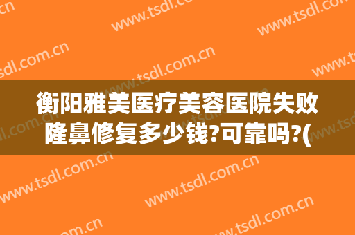 衡阳雅美医疗美容医院失败隆鼻修复多少钱?可靠吗?(衡阳美莱美容医院怎么样)