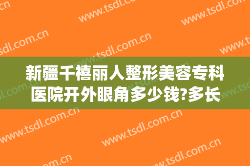 新疆千禧丽人整形美容专科医院开外眼角多少钱?多长时间恢复?(乌鲁木齐千禧丽人整形医院)
