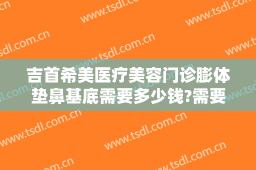 吉首希美医疗美容门诊膨体垫鼻基底需要多少钱?需要多久恢复?
