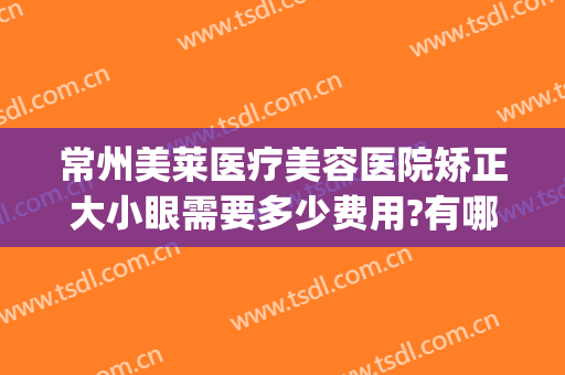 常州美莱医疗美容医院矫正大小眼需要多少费用?有哪些优势?(常州美莱整形)