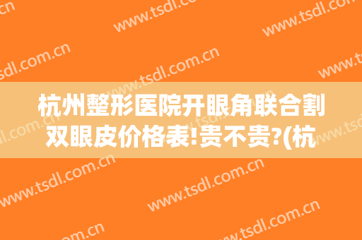 杭州整形医院开眼角联合割双眼皮价格表!贵不贵?(杭州整形医院双眼皮手术需要多少钱)