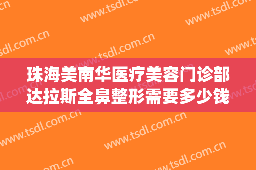珠海美南华医疗美容门诊部达拉斯全鼻整形需要多少钱?贵不贵?(广东佛山华美整形医院怎么样)
