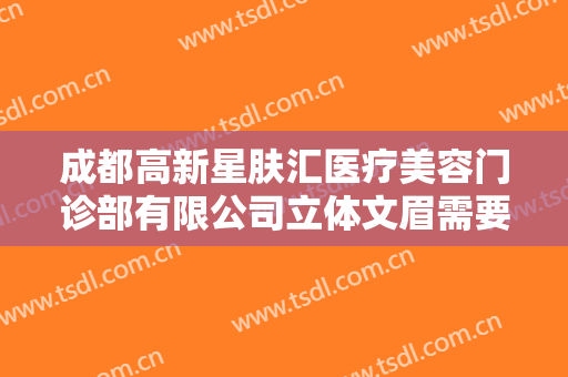 成都高新星肤汇医疗美容门诊部有限公司立体文眉需要多少费用?有哪些优势?