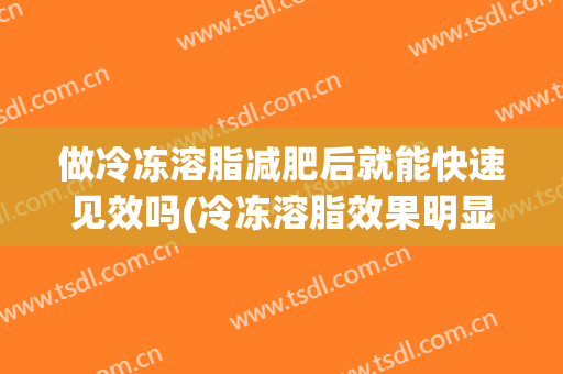 做冷冻溶脂减肥后就能快速见效吗(冷冻溶脂效果明显吗)