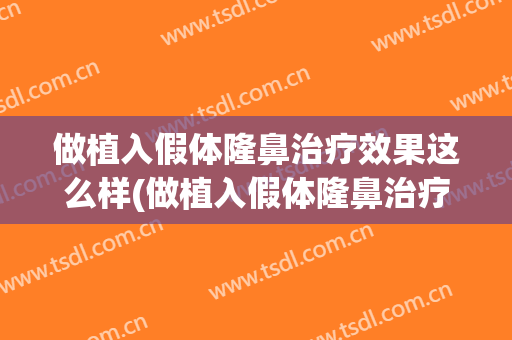 做植入假体隆鼻治疗效果这么样(做植入假体隆鼻治疗效果这么样呀)