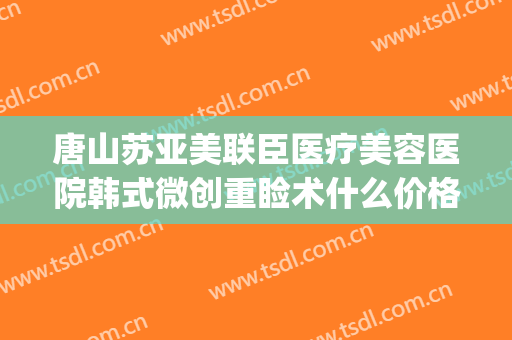 唐山苏亚美联臣医疗美容医院韩式微创重睑术什么价格?有哪些优势?(美臣医疗整形医院)