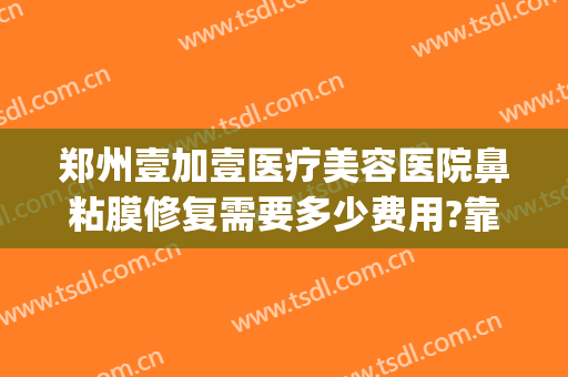 郑州壹加壹医疗美容医院鼻粘膜修复需要多少费用?靠谱吗?(郑州壹加医疗美容医院电话)