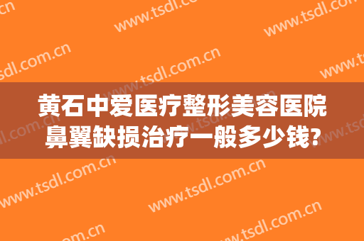 黄石中爱医疗整形美容医院鼻翼缺损治疗一般多少钱?贵不贵?(黄石中爱整形医院地址)