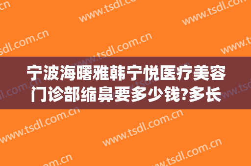 宁波海曙雅韩宁悦医疗美容门诊部缩鼻要多少钱?多长时间恢复?(宁波韩雅整形医院)