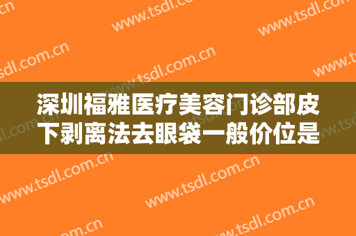 深圳福雅医疗美容门诊部皮下剥离法去眼袋一般价位是多少?效果怎么样?