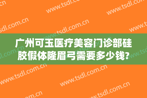 广州可玉医疗美容门诊部硅胶假体隆眉弓需要多少钱?需要多久恢复?(广州可玉整形怎么样)