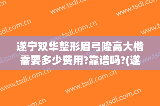 遂宁双华整形眉弓隆高大楷需要多少费用?靠谱吗?(遂宁双华整形医院怎么样)