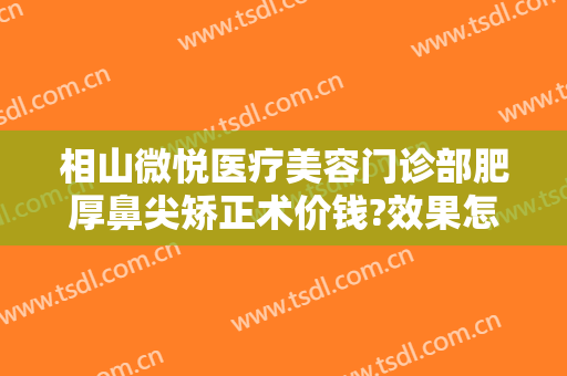 相山微悦医疗美容门诊部肥厚鼻尖矫正术价钱?效果怎么样?