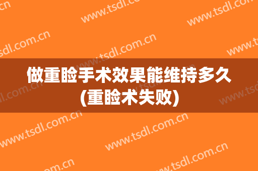 做重睑手术效果能维持多久(重睑术失败)