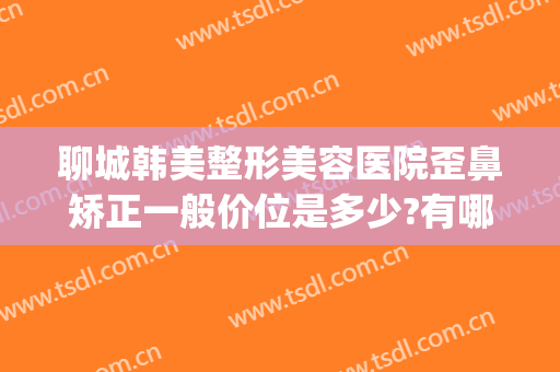聊城韩美整形美容医院歪鼻矫正一般价位是多少?有哪些优势?(聊城美莱雅整形医院)