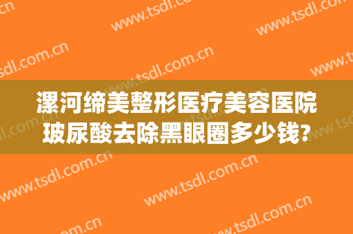 漯河缔美整形医疗美容医院玻尿酸去除黑眼圈多少钱?多长时间恢复?(漯河市整形医院)