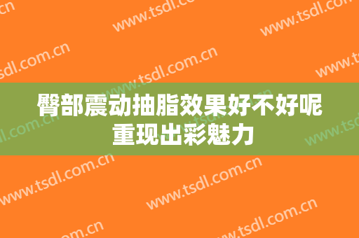 臀部震动抽脂效果好不好呢 重现出彩魅力