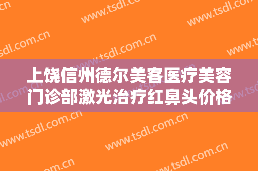 上饶信州德尔美客医疗美容门诊部激光治疗红鼻头价格表!有哪些优势?