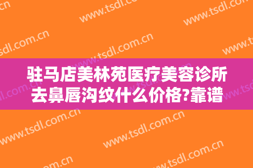 驻马店美林苑医疗美容诊所去鼻唇沟纹什么价格?靠谱吗?