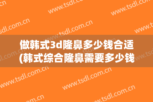 做韩式3d隆鼻多少钱合适(韩式综合隆鼻需要多少钱)