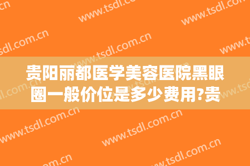 贵阳丽都医学美容医院黑眼圈一般价位是多少费用?贵不贵?(贵阳美之都整形医院)