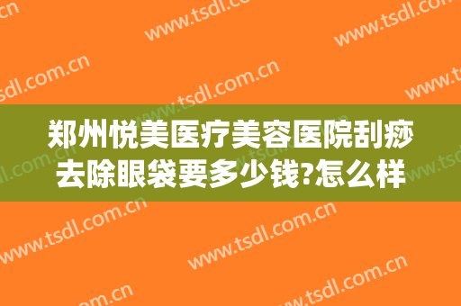 郑州悦美医疗美容医院刮痧去除眼袋要多少钱?怎么样?(郑州美眼医疗美容中心)