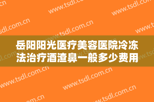 岳阳阳光医疗美容医院冷冻法治疗酒渣鼻一般多少费用?怎么样?