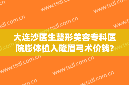 大连沙医生整形美容专科医院膨体植入隆眉弓术价钱?效果怎么样?(假体隆眉弓手术)
