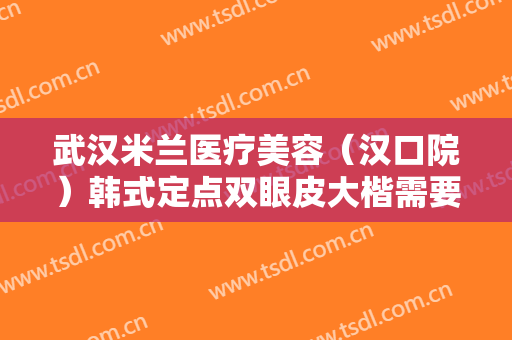 武汉米兰医疗美容（汉口院）韩式定点双眼皮大楷需要多少费用?贵不贵?