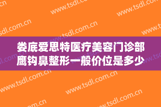 娄底爱思特医疗美容门诊部鹰钩鼻整形一般价位是多少?效果怎么样?(娄底整形医院爱思特)