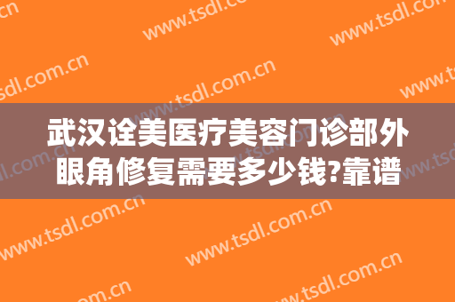 武汉诠美医疗美容门诊部外眼角修复需要多少钱?靠谱吗?(武汉诠美医疗整形)