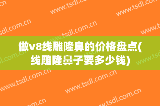 做v8线雕隆鼻的价格盘点(线雕隆鼻子要多少钱)