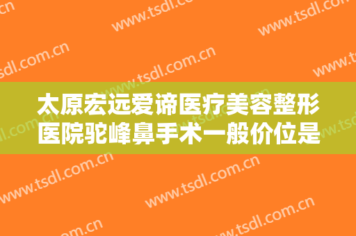 太原宏远爱谛医疗美容整形医院驼峰鼻手术一般价位是多少费用?效果怎么样?