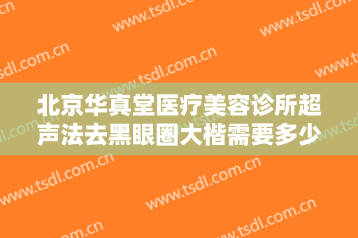北京华真堂医疗美容诊所超声法去黑眼圈大楷需要多少费用?需要多久恢复?