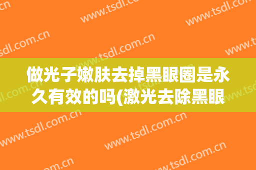 做光子嫩肤去掉黑眼圈是永久有效的吗(激光去除黑眼圈永久吗)