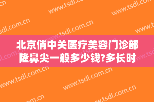 北京俏中关医疗美容门诊部隆鼻尖一般多少钱?多长时间恢复?(俏中关医疗美容电话)