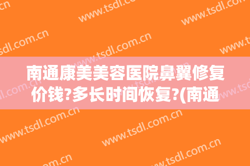 南通康美美容医院鼻翼修复价钱?多长时间恢复?(南通康美美容整形医院地址)