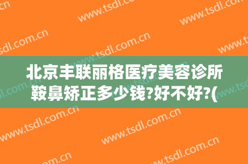 北京丰联丽格医疗美容诊所鞍鼻矫正多少钱?好不好?(鞍鼻整形需要多少钱)