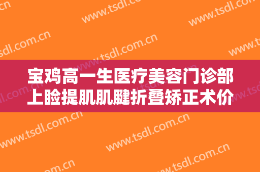 宝鸡高一生医疗美容门诊部上睑提肌肌腱折叠矫正术价格表!怎么样?