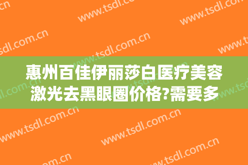 惠州百佳伊丽莎白医疗美容激光去黑眼圈价格?需要多久恢复?(激光祛除黑眼圈手术价格多少有人做过吗)