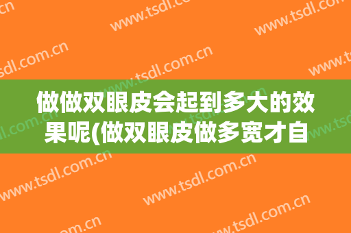 做做双眼皮会起到多大的效果呢(做双眼皮做多宽才自然)