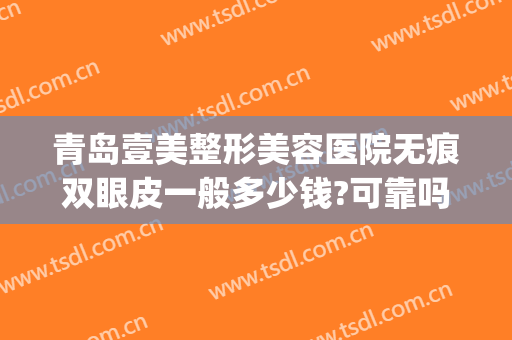 青岛壹美整形美容医院无痕双眼皮一般多少钱?可靠吗?(青岛壹美美容医院好不)