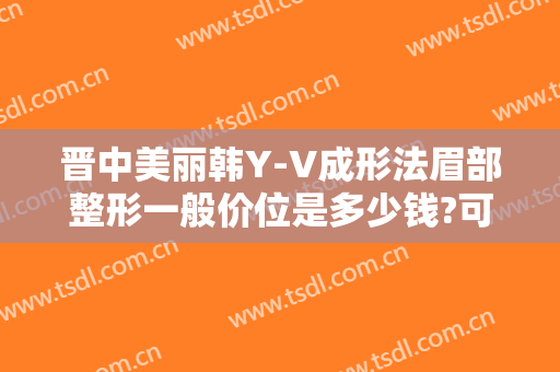 晋中美丽韩Y-V成形法眉部整形一般价位是多少钱?可靠吗?