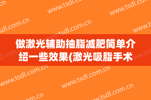 做激光辅助抽脂减肥简单介绍一些效果(激光吸脂手术的副作用)