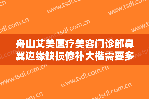 舟山艾美医疗美容门诊部鼻翼边缘缺损修补大楷需要多少钱?有哪些优势?