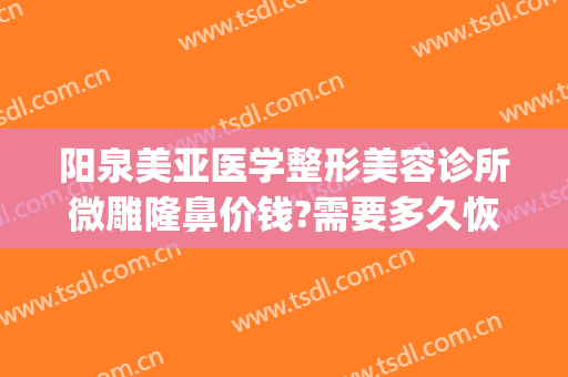 阳泉美亚医学整形美容诊所微雕隆鼻价钱?需要多久恢复?(阳泉美容整形医院)