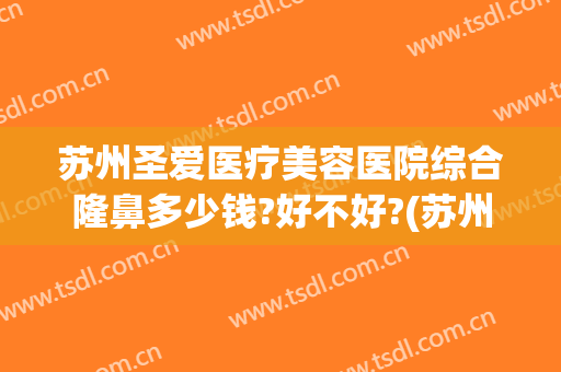 苏州圣爱医疗美容医院综合隆鼻多少钱?好不好?(苏州圣爱双眼皮)