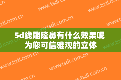 5d线雕隆鼻有什么效果呢 为您可信雅观的立体