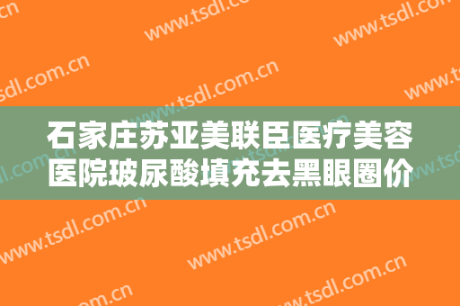 石家庄苏亚美联臣医疗美容医院玻尿酸填充去黑眼圈价格多少钱?怎么样?